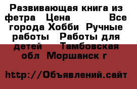 Развивающая книга из фетра › Цена ­ 7 000 - Все города Хобби. Ручные работы » Работы для детей   . Тамбовская обл.,Моршанск г.